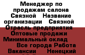 Менеджер по продажам салона Связной › Название организации ­ Связной › Отрасль предприятия ­ Оптовые продажи › Минимальный оклад ­ 25 000 - Все города Работа » Вакансии   . Ненецкий АО,Вижас д.